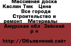 Массивная доска Каслин Тмк › Цена ­ 2 000 - Все города Строительство и ремонт » Материалы   . Амурская обл.,Зейский р-н